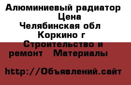 Алюминиевый радиатор winter dream › Цена ­ 14 000 - Челябинская обл., Коркино г. Строительство и ремонт » Материалы   